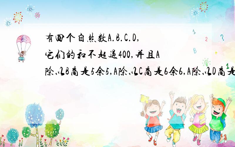 有四个自然数A.B.C.D,它们的和不超过400,并且A除以B商是5余5,A除以C商是6余6,A除以D商是7余7,那么...有四个自然数A.B.C.D,它们的和不超过400,并且A除以B商是5余5,A除以C商是6余6,A除以D商是7余7,那么