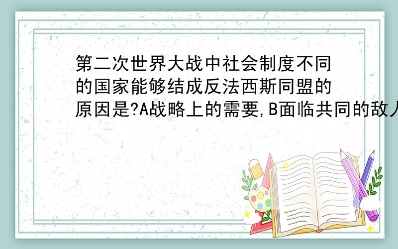 第二次世界大战中社会制度不同的国家能够结成反法西斯同盟的原因是?A战略上的需要,B面临共同的敌人,C绥靖政策的破产,D国际会议的促成