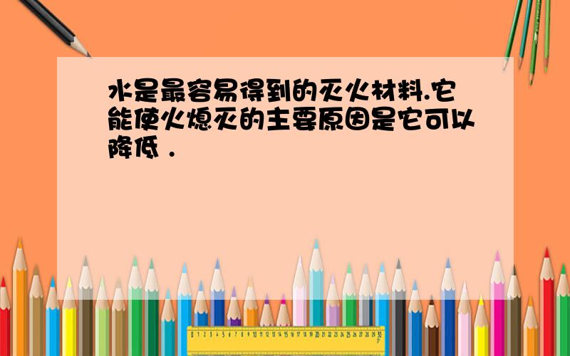 水是最容易得到的灭火材料.它能使火熄灭的主要原因是它可以降低 .