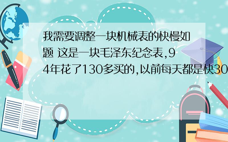 我需要调整一块机械表的快慢如题 这是一块毛泽东纪念表,94年花了130多买的,以前每天都是快30秒,后来去了间小的钟表店给那师傅简单调了一下,现在每天都慢12秒钟,我是一个很有时间观念的