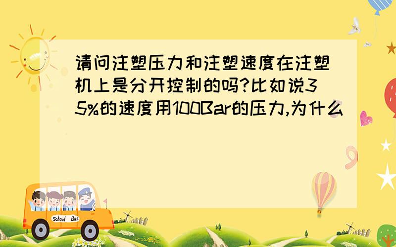 请问注塑压力和注塑速度在注塑机上是分开控制的吗?比如说35%的速度用100Bar的压力,为什么