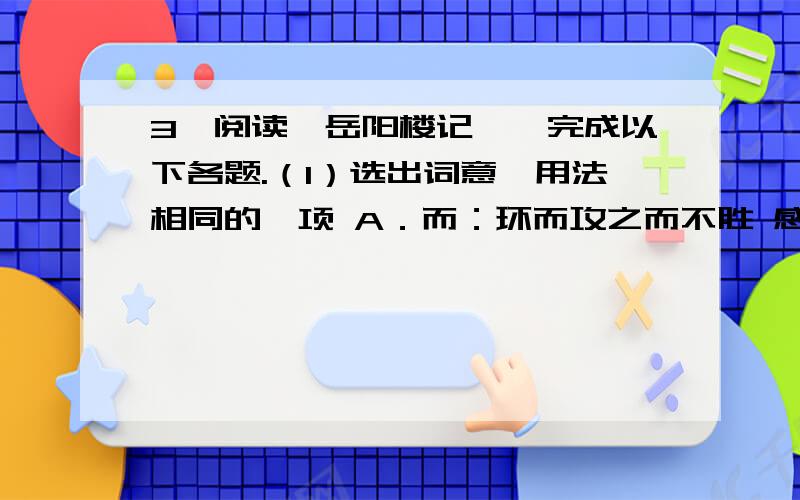 3、阅读《岳阳楼记》,完成以下各题.（1）选出词意、用法相同的一项 A．而：环而攻之而不胜 感极而悲者