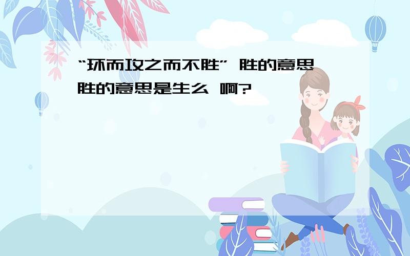 “环而攻之而不胜” 胜的意思胜的意思是生么 啊?