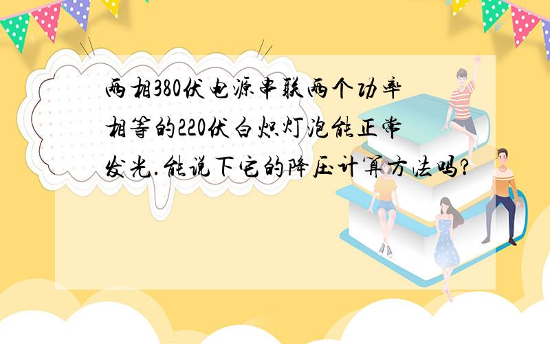 两相380伏电源串联两个功率相等的220伏白炽灯泡能正常发光.能说下它的降压计算方法吗?