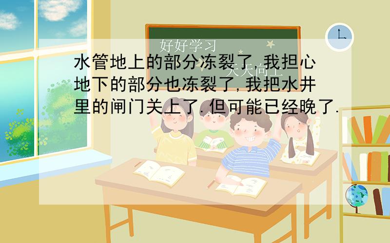 水管地上的部分冻裂了,我担心地下的部分也冻裂了,我把水井里的闸门关上了.但可能已经晚了.