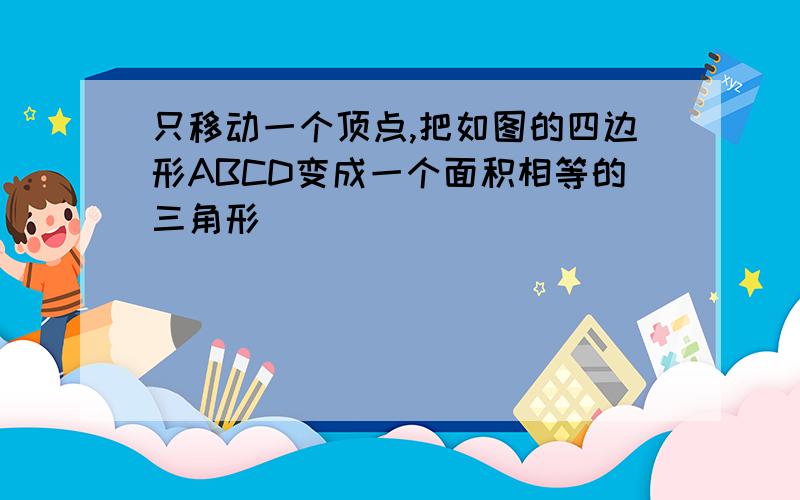 只移动一个顶点,把如图的四边形ABCD变成一个面积相等的三角形