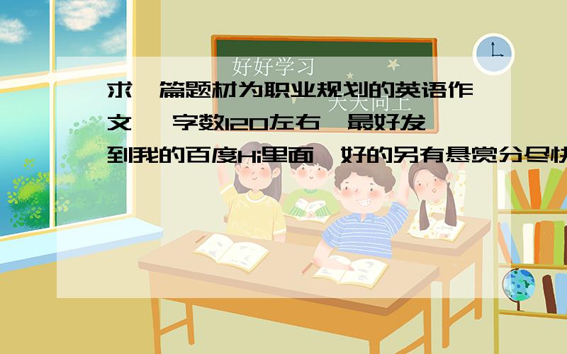 求一篇题材为职业规划的英语作文 ,字数120左右,最好发到我的百度Hi里面,好的另有悬赏分尽快啊,赶时间啊