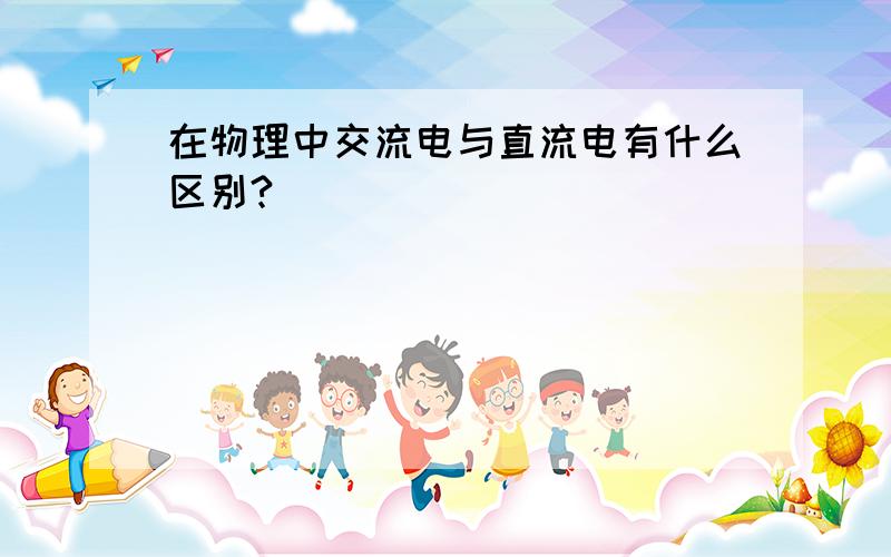 在物理中交流电与直流电有什么区别?