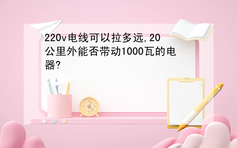 220v电线可以拉多远,20公里外能否带动1000瓦的电器?