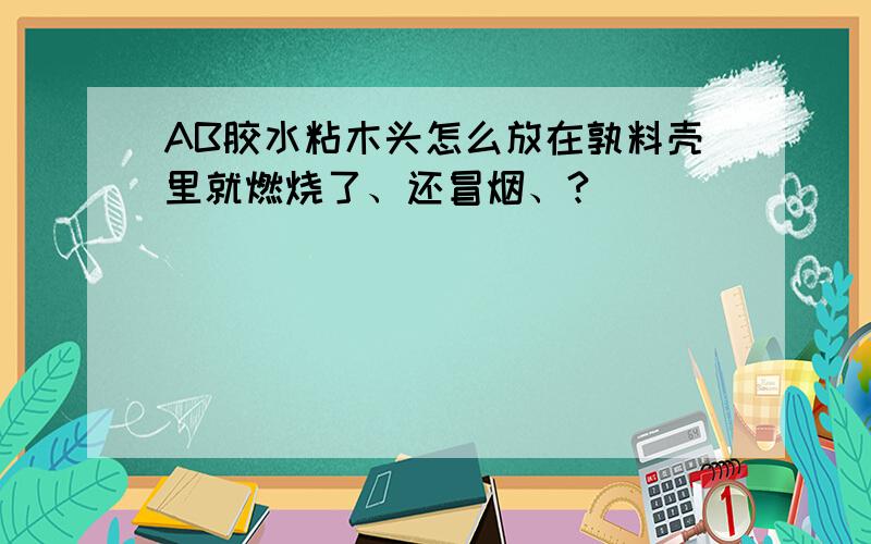 AB胶水粘木头怎么放在孰料壳里就燃烧了、还冒烟、?