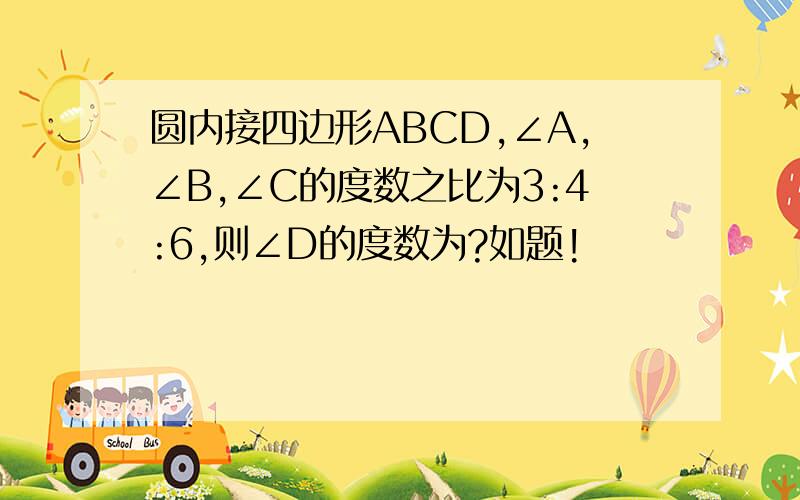 圆内接四边形ABCD,∠A,∠B,∠C的度数之比为3:4:6,则∠D的度数为?如题!