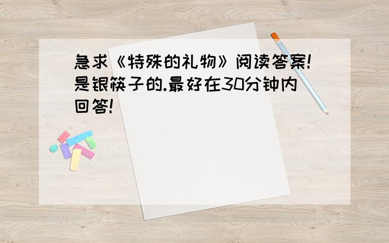 急求《特殊的礼物》阅读答案!是银筷子的.最好在30分钟内回答!