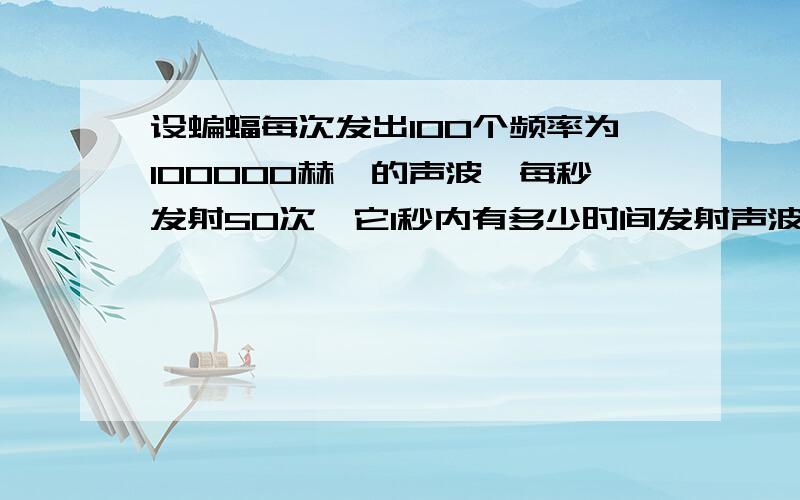 设蝙蝠每次发出100个频率为100000赫兹的声波,每秒发射50次,它1秒内有多少时间发射声波?为什么说1除以100000hz（即完成一次周期性变化）的时间就是蝙蝠发出一个100000hz波的时间我的疑惑在于