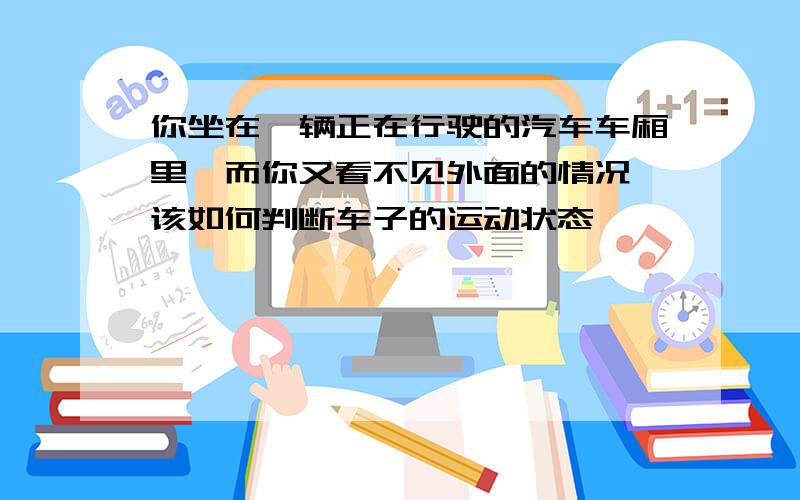 你坐在一辆正在行驶的汽车车厢里,而你又看不见外面的情况,该如何判断车子的运动状态