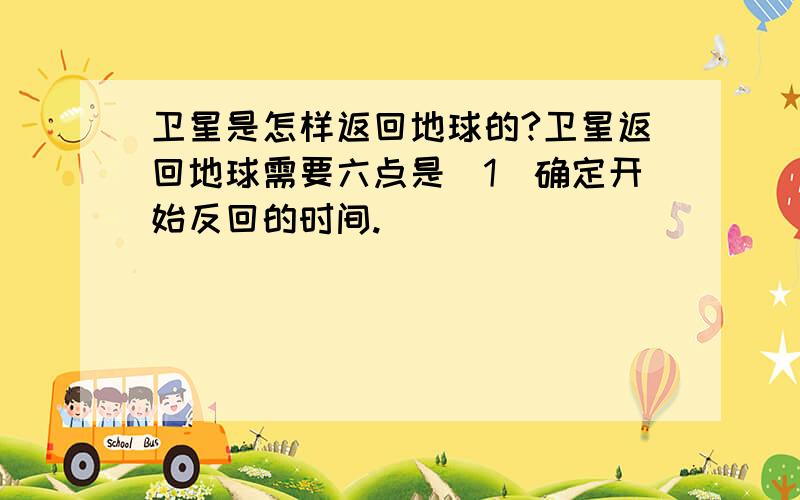 卫星是怎样返回地球的?卫星返回地球需要六点是（1）确定开始反回的时间.