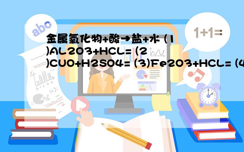 金属氧化物+酸→盐+水 (1)AL2O3+HCL= (2)CUO+H2SO4= (3)Fe2O3+HCL= (4)Fe2O3+H...金属氧化物+酸→盐+水 (1)AL2O3+HCL= (2)CUO+H2SO4= (3)Fe2O3+HCL= (4)Fe2O3+H2SO4= 我今天赶着做作业用