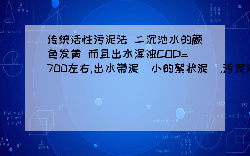 传统活性污泥法 二沉池水的颜色发黄 而且出水浑浊COD=700左右,出水带泥（小的絮状泥）,污泥浓度=1400mg/回流70立方米/h,回流比R=0.25,请问这是什么原因造成的 解决措施是什么