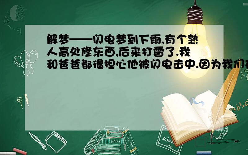 解梦——闪电梦到下雨,有个熟人高处修东西,后来打雷了.我和爸爸都很担心他被闪电击中.因为我们在低处,我爸爸手上有一根塑料棒,他举起来引电,一束闪电就击塑料棒.后来塑料棒开始融化,