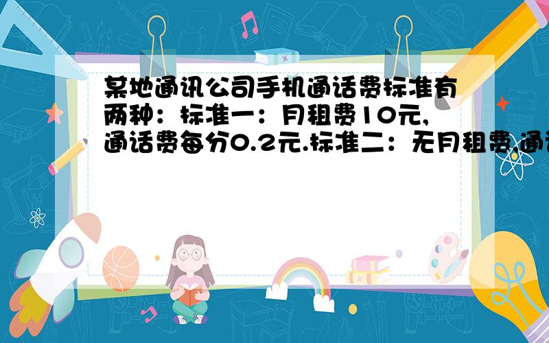 某地通讯公司手机通话费标准有两种：标准一：月租费10元,通话费每分0.2元.标准二：无月租费,通话费每分0.25元.算一算,一个月通话时间达到多少分时,两种标准下所付话费相同?如果每月达不