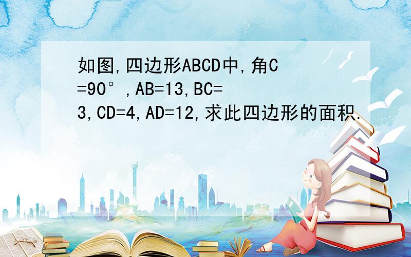 如图,四边形ABCD中,角C=90°,AB=13,BC=3,CD=4,AD=12,求此四边形的面积.