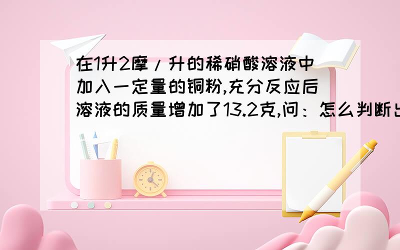 在1升2摩/升的稀硝酸溶液中加入一定量的铜粉,充分反应后溶液的质量增加了13.2克,问：怎么判断出硝酸过量来的？