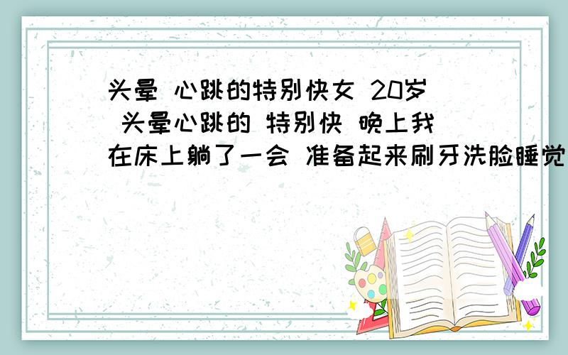 头晕 心跳的特别快女 20岁 头晕心跳的 特别快 晚上我在床上躺了一会 准备起来刷牙洗脸睡觉 可刚一站起来就晕了 感觉马上就晕倒了 我又走了两步 还是一样的感觉 后来就一直晕晕的 心跳