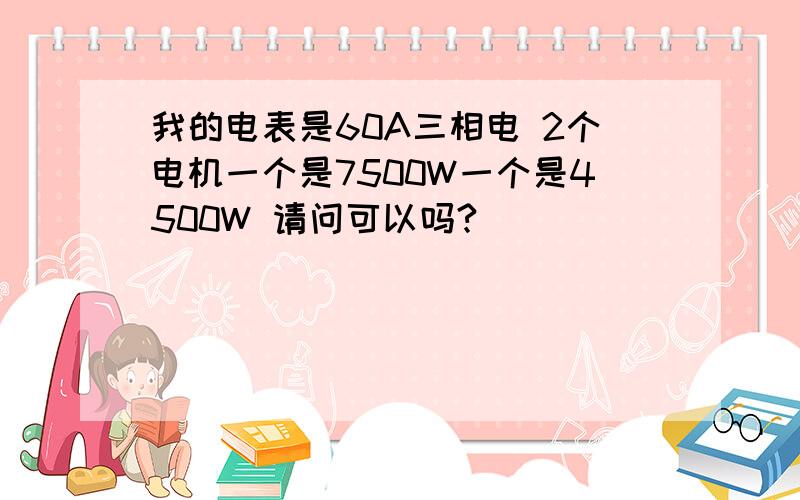 我的电表是60A三相电 2个电机一个是7500W一个是4500W 请问可以吗?