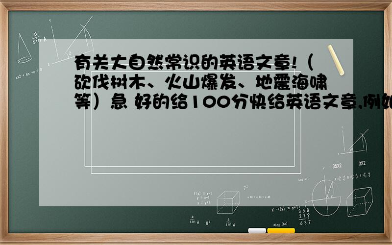 有关大自然常识的英语文章!（砍伐树木、火山爆发、地震海啸等）急 好的给100分快给英语文章,例如人们砍伐树木,若干年后会怎样