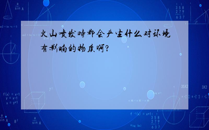 火山喷发时都会产生什么对环境有影响的物质啊?