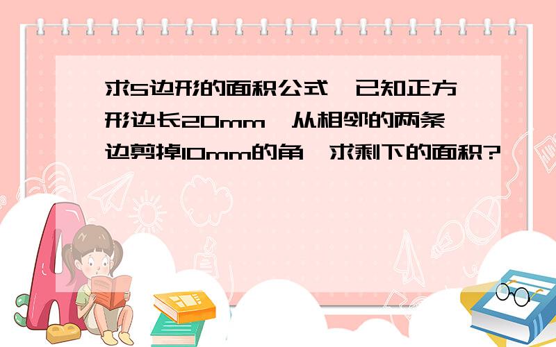 求5边形的面积公式,已知正方形边长20mm,从相邻的两条边剪掉10mm的角,求剩下的面积?