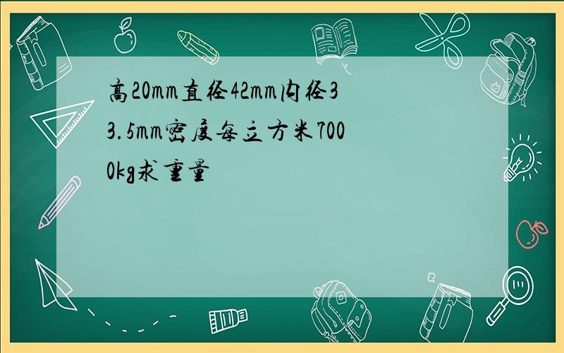 高20mm直径42mm内径33.5mm密度每立方米7000kg求重量