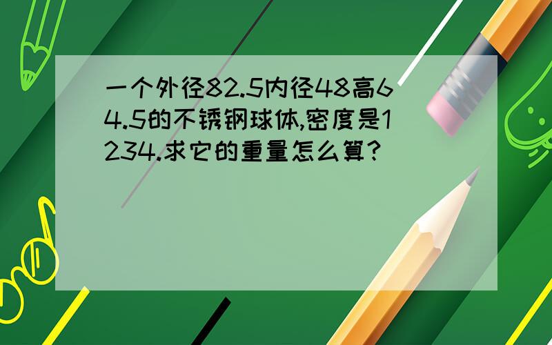 一个外径82.5内径48高64.5的不锈钢球体,密度是1234.求它的重量怎么算?