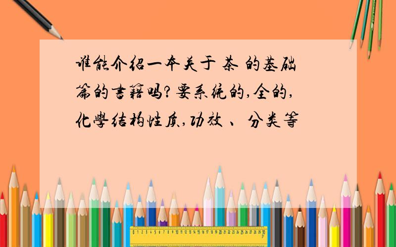 谁能介绍一本关于 茶 的基础篇的书籍吗?要系统的,全的,化学结构性质,功效 、分类等