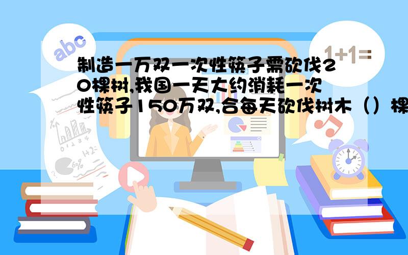 制造一万双一次性筷子需砍伐20棵树,我国一天大约消耗一次性筷子150万双,合每天砍伐树木（）棵