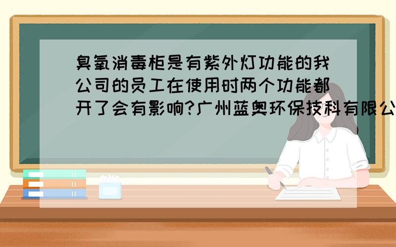 臭氧消毒柜是有紫外灯功能的我公司的员工在使用时两个功能都开了会有影响?广州蓝奥环保技科有限公司生产的臭氧消毒柜是有紫外灯功能的我公司的员工在使用时两个功能都开了消毒效果