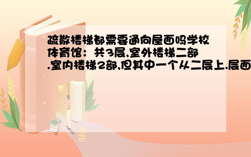 疏散楼梯都需要通向屋面吗学校体育馆：共3层,室外楼梯二部.室内楼梯2部,但其中一个从二层上.层面积：1千多平方.楼梯有必要上屋面吗,要审图的,最好有依据