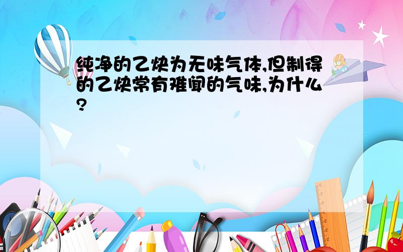 纯净的乙炔为无味气体,但制得的乙炔常有难闻的气味,为什么?