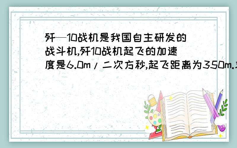 歼—10战机是我国自主研发的战斗机,歼10战机起飞的加速度是6.0m/二次方秒,起飞距离为350m.求战机的起飞速度.若战机的着陆速度等于起飞速度,制动距离为450m..则制动的加速度是?若战机在静止