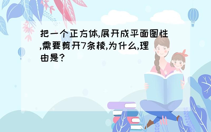 把一个正方体,展开成平面图性,需要剪开7条棱,为什么,理由是?