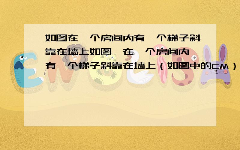 如图在一个房间内有一个梯子斜靠在墙上如图,在一个房间内,有一个梯子斜靠在墙上（如图中的CM）,此时梯子的倾斜角为75°,如果梯子的底端不动,将顶端靠在对面墙上,此时梯子的顶端距地面