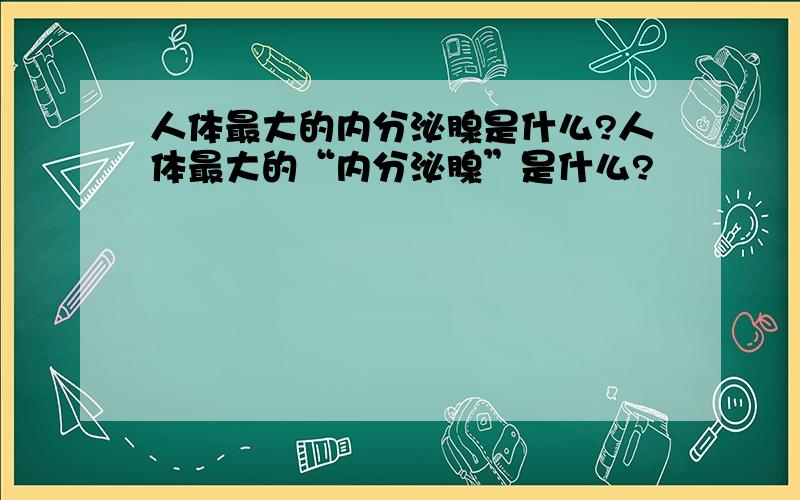 人体最大的内分泌腺是什么?人体最大的“内分泌腺”是什么?