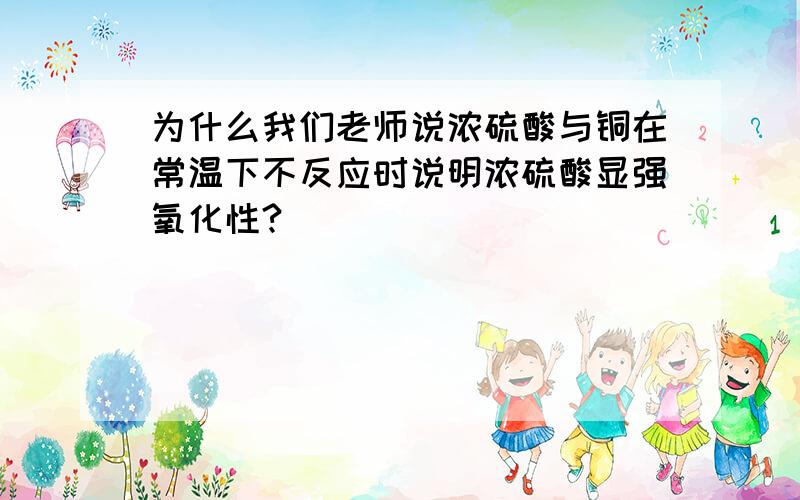 为什么我们老师说浓硫酸与铜在常温下不反应时说明浓硫酸显强氧化性?