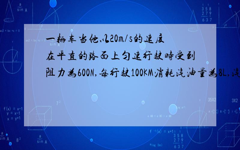 一辆车当他以20m/s的速度在平直的路面上匀速行驶时受到阻力为600N,每行驶100KM消耗汽油量为8L,汽车热值为3.7x10的7次密度,g取10N/kg,求（1）汽车以20m/s的速度匀速行驶.牵引力的功率（2）汽车以2