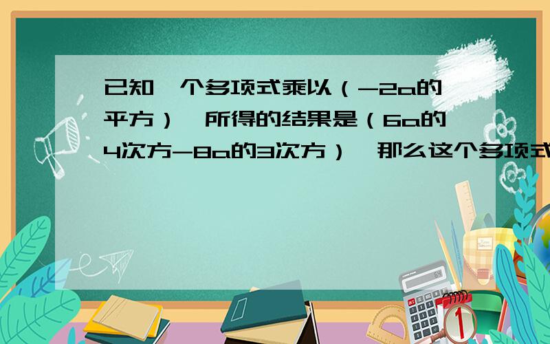 已知一个多项式乘以（-2a的平方）,所得的结果是（6a的4次方-8a的3次方）,那么这个多项式是