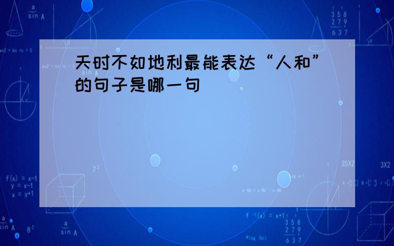 天时不如地利最能表达“人和”的句子是哪一句