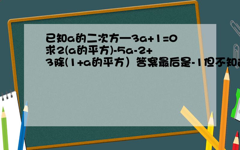 已知a的二次方—3a+1=0求2(a的平方)-5a-2+3除(1+a的平方）答案最后是-1但不知过程