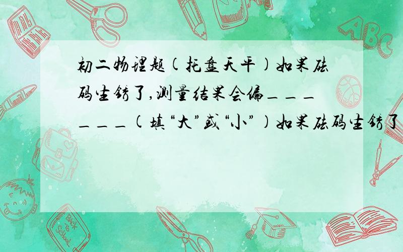 初二物理题(托盘天平)如果砝码生锈了,测量结果会偏______(填“大”或“小”)如果砝码生锈了,称得的质量比实际质量偏______(填“大”或“小”)是一样的吗?为什么?