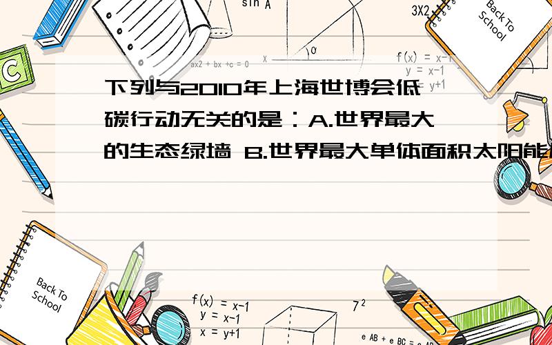 下列与2010年上海世博会低碳行动无关的是：A.世界最大的生态绿墙 B.世界最大单体面积太阳能屋面 C.废旧光下列与2010年上海世博会低碳行动无关的是：A.世界最大的生态绿墙 B.世界最大单体