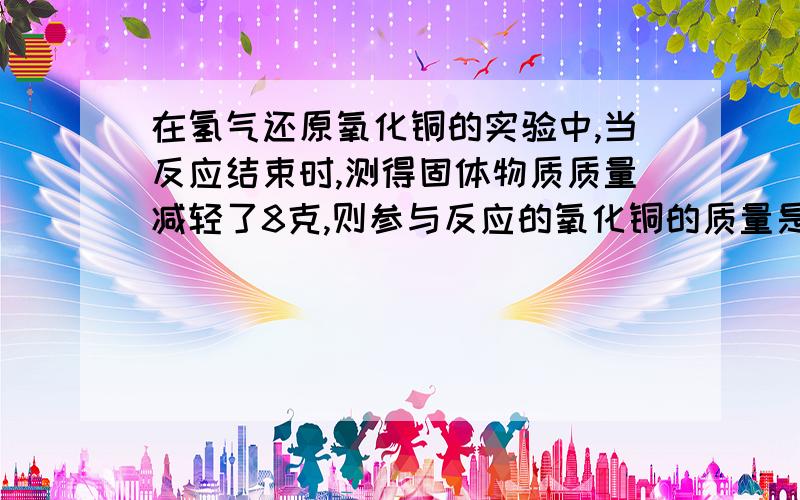 在氢气还原氧化铜的实验中,当反应结束时,测得固体物质质量减轻了8克,则参与反应的氧化铜的质量是多少?A.80克 B.40克 C.32克 D.8克