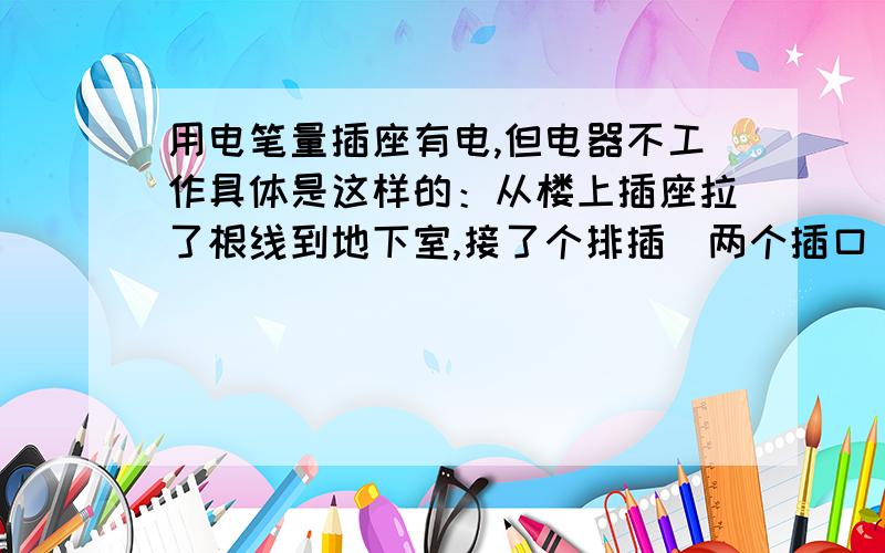 用电笔量插座有电,但电器不工作具体是这样的：从楼上插座拉了根线到地下室,接了个排插（两个插口）,一个用于照明,一个再接个排插给电动车充电.用了一年了一直没什么问题,昨晚开灯后